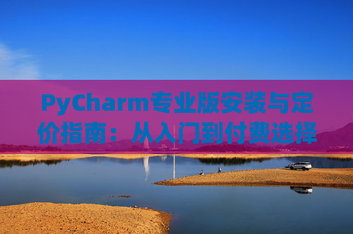 PyCharm专业版安装与定价指南：从入门到付费选择