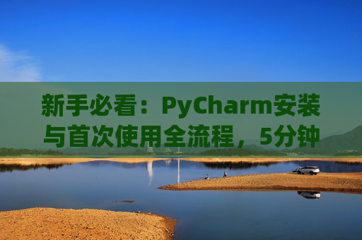 新手必看：PyCharm安装与首次使用全流程，5分钟快速上手